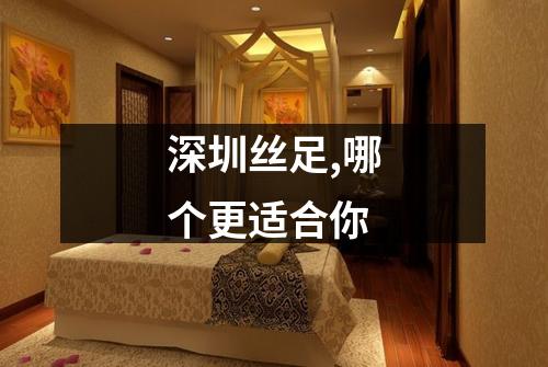 深圳丝足,哪个更适合你