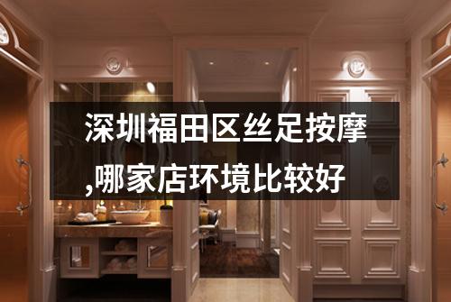 深圳福田区丝足按摩,哪家店环境比较好