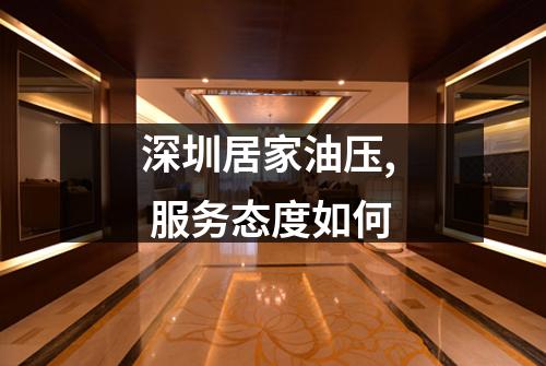 深圳居家油压,  服务态度如何