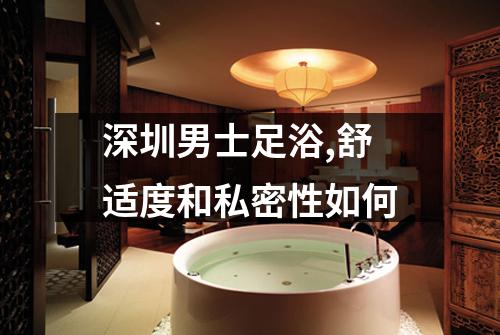 深圳男士足浴,舒适度和私密性如何