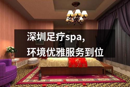 深圳足疗spa,环境优雅服务到位