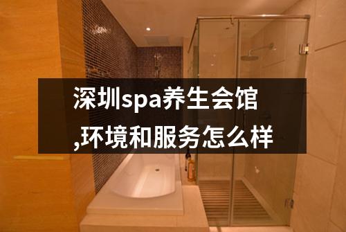 深圳spa养生会馆,环境和服务怎么样