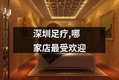 深圳足疗,哪家店最受欢迎