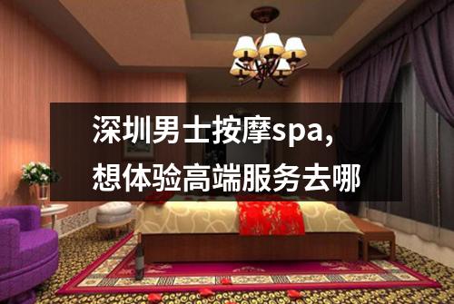 深圳男士按摩spa,想体验高端服务去哪