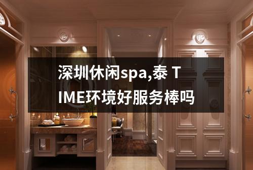 深圳休闲spa,泰 TIME环境好服务棒吗