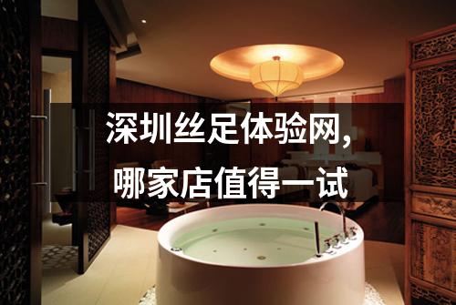 深圳丝足体验网, 哪家店值得一试